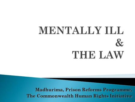 MENTALLY ILL & THE LAW Madhurima, Prison Reforms Programme,