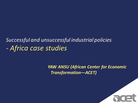 1 Successful and unsuccessful industrial policies - Africa case studies YAW ANSU (African Center for Economic TransformationACET)