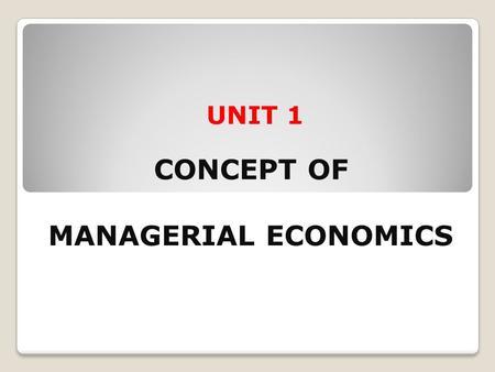 UNIT 1 CONCEPT OF MANAGERIAL ECONOMICS. After going through this unit, you will be able to: Explain the meaning and definition of managerial economics.