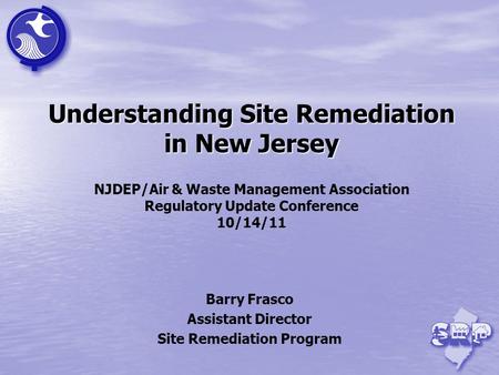 Understanding Site Remediation in New Jersey Understanding Site Remediation in New Jersey NJDEP/Air & Waste Management Association Regulatory Update Conference.