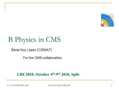 8/10/2010 LHC Days, Split Silvia Goy Lopez (CIEMAT) 1 B Physics in CMS Silvia Goy López (CIEMAT) For the CMS collaboration LHC2010, October 4 th -9 th.