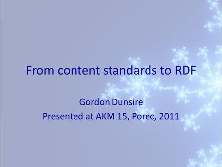 From content standards to RDF Gordon Dunsire Presented at AKM 15, Porec, 2011.