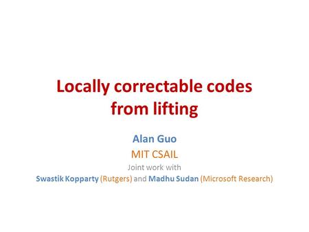 Locally correctable codes from lifting Alan Guo MIT CSAIL Joint work with Swastik Kopparty (Rutgers) and Madhu Sudan (Microsoft Research)