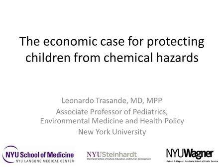 The economic case for protecting children from chemical hazards Leonardo Trasande, MD, MPP Associate Professor of Pediatrics, Environmental Medicine and.