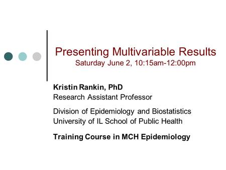 Presenting Multivariable Results Saturday June 2, 10:15am-12:00pm Kristin Rankin, PhD Research Assistant Professor Division of Epidemiology and Biostatistics.