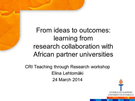 From ideas to outcomes: learning from research collaboration with African partner universities CRI Teaching through Research workshop Elina Lehtomäki 24.