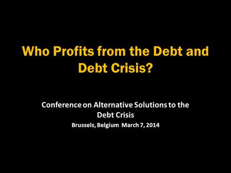Who Profits from the Debt and Debt Crisis? Conference on Alternative Solutions to the Debt Crisis Brussels, Belgium March 7, 2014.