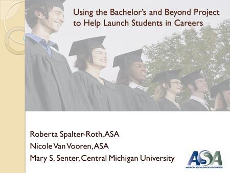 Using the Bachelors and Beyond Project to Help Launch Students in Careers Roberta Spalter-Roth, ASA Nicole Van Vooren, ASA Mary S. Senter, Central Michigan.