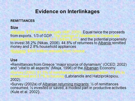 Evidence on Interlinkages REMITTANCES Size Albania: $778 million annually (IMF,2005). Equal twice the proceeds from exports, 1/3 of GDP. The savings of.
