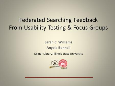 Federated Searching Feedback From Usability Testing & Focus Groups Sarah C. Williams Angela Bonnell Milner Library, Illinois State University.