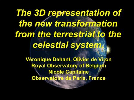 The 3D representation of the new transformation from the terrestrial to the celestial system. Véronique Dehant, Olivier de Viron Royal Observatory of Belgium.