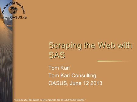 Www.OASUS.ca Come out of the desert of ignorance to the OASUS of knowledge Scraping the Web with SAS Tom Kari Tom Kari Consulting OASUS, June 12 2013.