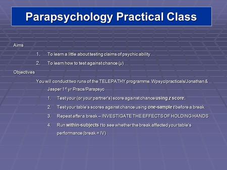 Parapsychology Practical Class Aims 1. To learn a little about testing claims of psychic ability 2. To learn how to test against chance (µ) Objectives.