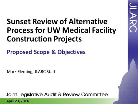 April 23, 2014 Sunset Review of Alternative Process for UW Medical Facility Construction Projects Proposed Scope & Objectives Mark Fleming, JLARC Staff.