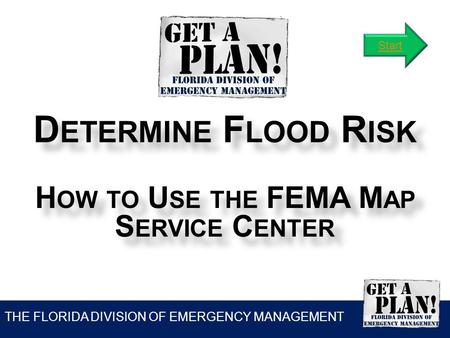 THE FLORIDA DIVISION OF EMERGENCY MANAGEMENT D ETERMINE F LOOD R ISK H OW TO U SE THE FEMA M AP S ERVICE C ENTER Start.