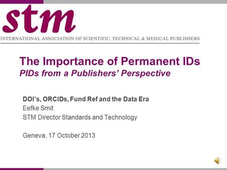 The Importance of Permanent IDs PIDs from a Publishers Perspective DOIs, ORCIDs, Fund Ref and the Data Era Eefke Smit STM Director Standards and Technology.