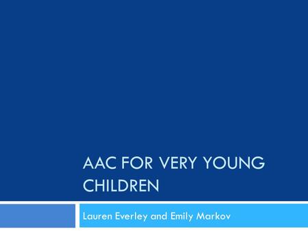 AAC FOR VERY YOUNG CHILDREN Lauren Everley and Emily Markov.