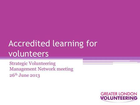 Accredited learning for volunteers Strategic Volunteering Management Network meeting 26 th June 2013.