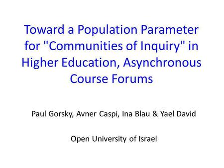 Toward a Population Parameter for Communities of Inquiry in Higher Education, Asynchronous Course Forums Paul Gorsky, Avner Caspi, Ina Blau & Yael David.