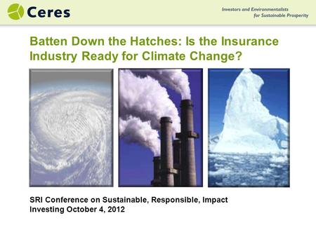 SRI Conference on Sustainable, Responsible, Impact Investing October 4, 2012 Batten Down the Hatches: Is the Insurance Industry Ready for Climate Change?