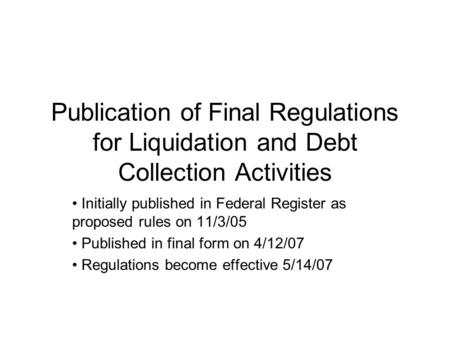 Publication of Final Regulations for Liquidation and Debt Collection Activities Initially published in Federal Register as proposed rules on 11/3/05 Published.