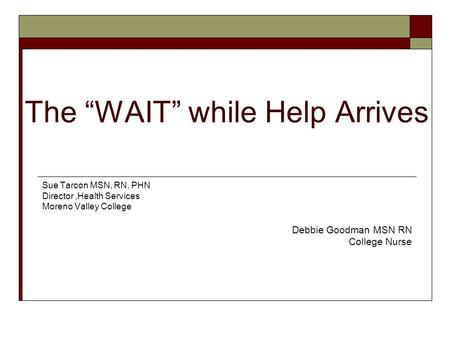 The WAIT while Help Arrives Sue Tarcon MSN, RN, PHN Director,Health Services Moreno Valley College Debbie Goodman MSN RN College Nurse.