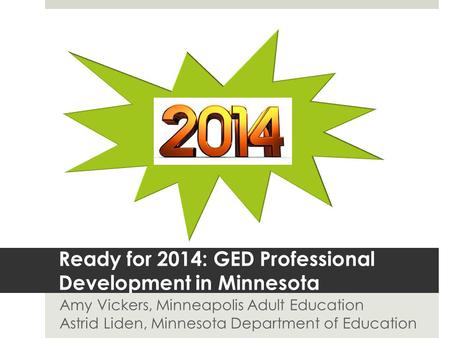 Ready for 2014: GED Professional Development in Minnesota Amy Vickers, Minneapolis Adult Education Astrid Liden, Minnesota Department of Education.