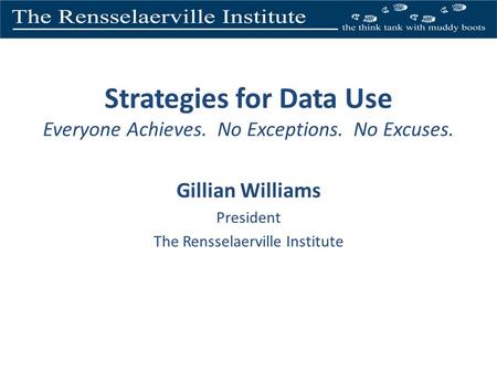 Strategies for Data Use Everyone Achieves. No Exceptions. No Excuses. Gillian Williams President The Rensselaerville Institute.