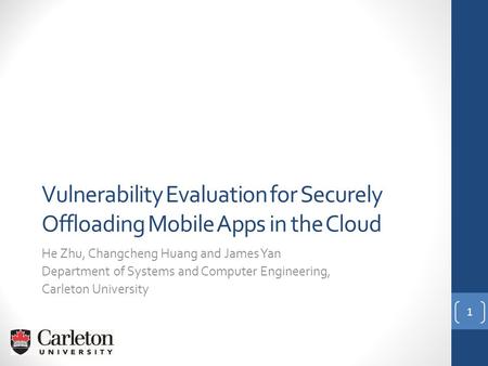 Vulnerability Evaluation for Securely Offloading Mobile Apps in the Cloud He Zhu, Changcheng Huang and James Yan Department of Systems and Computer Engineering,