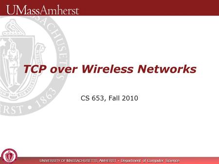 U NIVERSITY OF M ASSACHUSETTS, A MHERST Department of Computer Science TCP over Wireless Networks CS 653, Fall 2010.