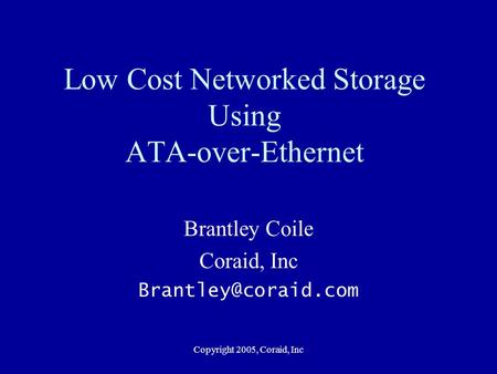 Copyright 2005, Coraid, Inc Low Cost Networked Storage Using ATA-over-Ethernet Brantley Coile Coraid, Inc