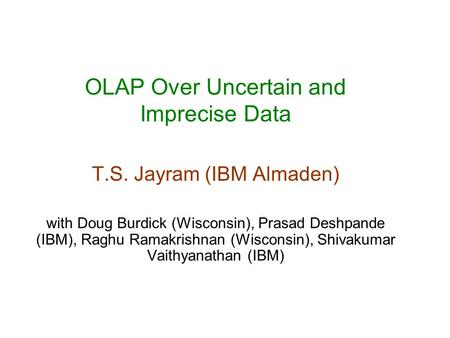 OLAP Over Uncertain and Imprecise Data T.S. Jayram (IBM Almaden) with Doug Burdick (Wisconsin), Prasad Deshpande (IBM), Raghu Ramakrishnan (Wisconsin),