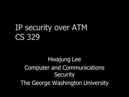 IP security over ATM CS 329 Hwajung Lee Computer and Communications Security The George Washington University.
