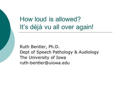 How loud is allowed? Its déjà vu all over again! Ruth Bentler, Ph.D. Dept of Speech Pathology & Audiology The University of Iowa