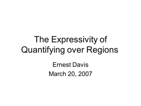 The Expressivity of Quantifying over Regions Ernest Davis March 20, 2007.
