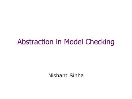 Abstraction in Model Checking Nishant Sinha. Model Checking Given a: –Finite transition system M –A temporal property p The model checking problem: –Does.