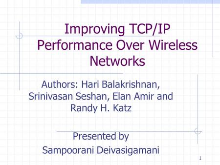 1 Improving TCP/IP Performance Over Wireless Networks Authors: Hari Balakrishnan, Srinivasan Seshan, Elan Amir and Randy H. Katz Presented by Sampoorani.