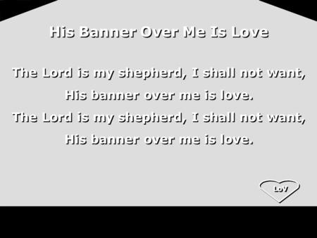 LoV His Banner Over Me Is Love The Lord is my shepherd, I shall not want, His banner over me is love. The Lord is my shepherd, I shall not want, His banner.
