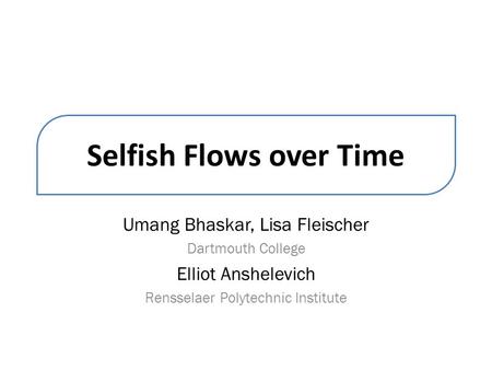 Selfish Flows over Time Umang Bhaskar, Lisa Fleischer Dartmouth College Elliot Anshelevich Rensselaer Polytechnic Institute.