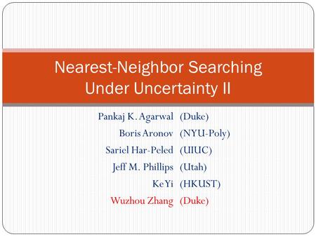 Nearest-Neighbor Searching Under Uncertainty II Pankaj K. Agarwal(Duke) Boris Aronov(NYU-Poly) Sariel Har-Peled(UIUC) Jeff M. Phillips(Utah) Ke Yi(HKUST)
