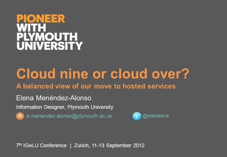 Cloud nine or cloud over? A balanced view of our move to hosted services Elena Menéndez-Alonso Information Designer, Plymouth University 7 th IGeLU Conference.