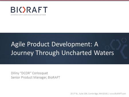 25 1 st St., Suite 104, Cambridge, MA 02141 | www.BioRAFT.com Agile Product Development: A Journey Through Uncharted Waters Diliny DCOR Corlosquet Senior.
