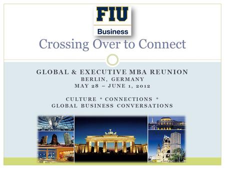 GLOBAL & EXECUTIVE MBA REUNION BERLIN, GERMANY MAY 28 – JUNE 1, 2012 CULTURE * CONNECTIONS * GLOBAL BUSINESS CONVERSATIONS Crossing Over to Connect.