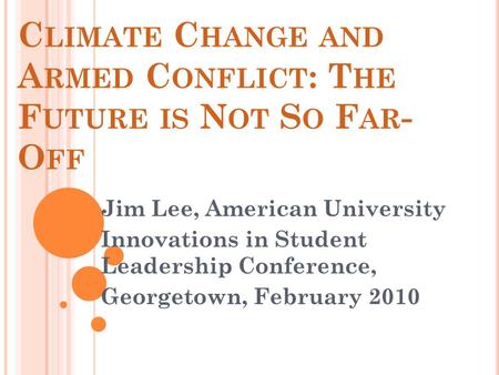 C LIMATE C HANGE AND A RMED C ONFLICT : T HE F UTURE IS N OT S O F AR - O FF Jim Lee, American University Innovations in Student Leadership Conference,
