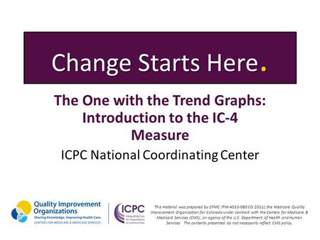 Change Starts Here. The One with the Trend Graphs: Introduction to the IC-4 Measure ICPC National Coordinating Center This material was prepared by CFMC.