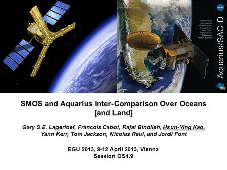 EGU 2013, 8-12 April 2013, Vienna Session OS4.9 SMOS and Aquarius Inter-Comparison Over Oceans [and Land] Gary S.E. Lagerloef, Francois Cabot, Rajat Bindlish,