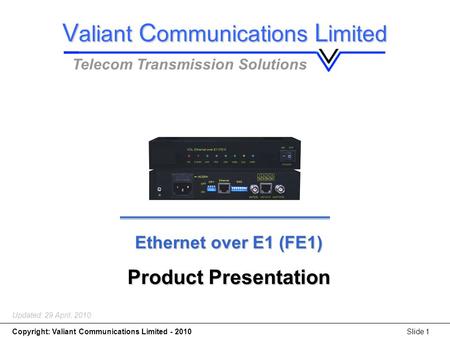 Copyright: Valiant Communications Limited - 2010Slide 1 Ethernet over E1 (FE1) Product Presentation Updated: 29 April, 2010 V aliant C ommunications L.