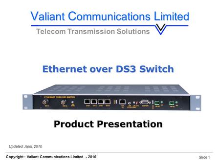 Slide 1 Copyright : Valiant Communications Limited. - 2010 Slide 1 Ethernet over DS3 Switch Updated: April, 2010 V aliant C ommunications L imited Telecom.