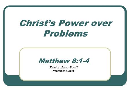 Christs Power over Problems Matthew 8:1-4 Pastor Jono Scott November 6, 2005.