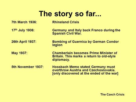 The Czech Crisis The story so far... 7th March 1936:Rhineland Crisis 17 th July 1936:Germany and Italy back Franco during the Spanish Civil War. 26th April.